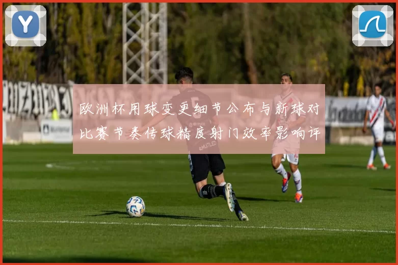 欧洲杯用球变更细节公布与新球对比赛节奏传球精度射门效率影响评估