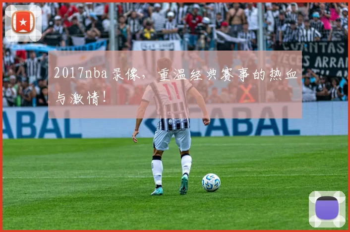 2017nba录像，重温经典赛事的热血与激情！