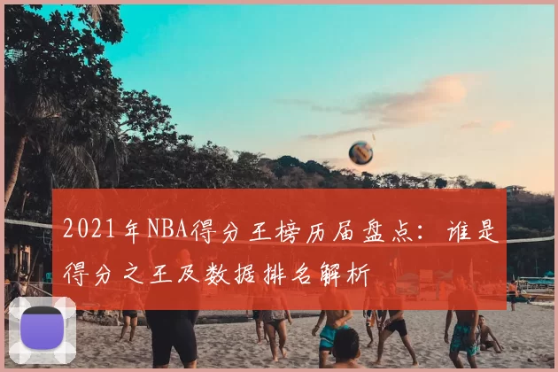2021年NBA得分王榜历届盘点:谁是得分之王及数据排名解析
