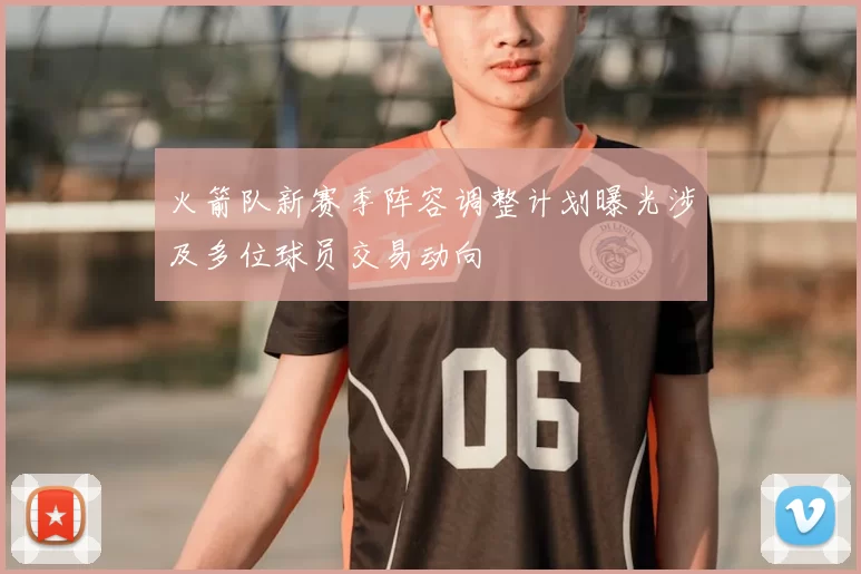 火箭队新赛季阵容调整计划曝光涉及多位球员交易动向