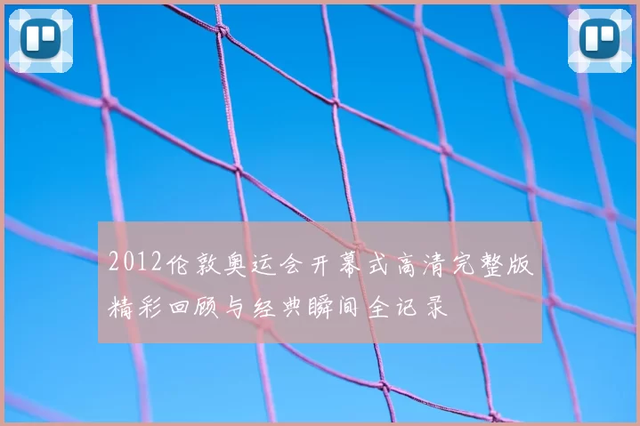 2012伦敦奥运会开幕式高清完整版精彩回顾与经典瞬间全记录
