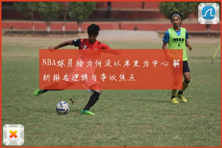 NBA球员榜为何没以库里为中心 解析排名逻辑与争议焦点