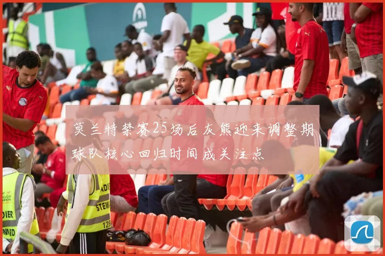 莫兰特禁赛25场后灰熊迎来调整期球队核心回归时间成关注点