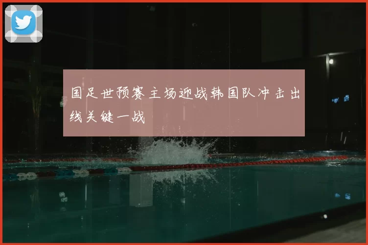 国足世预赛主场迎战韩国队冲击出线关键一战