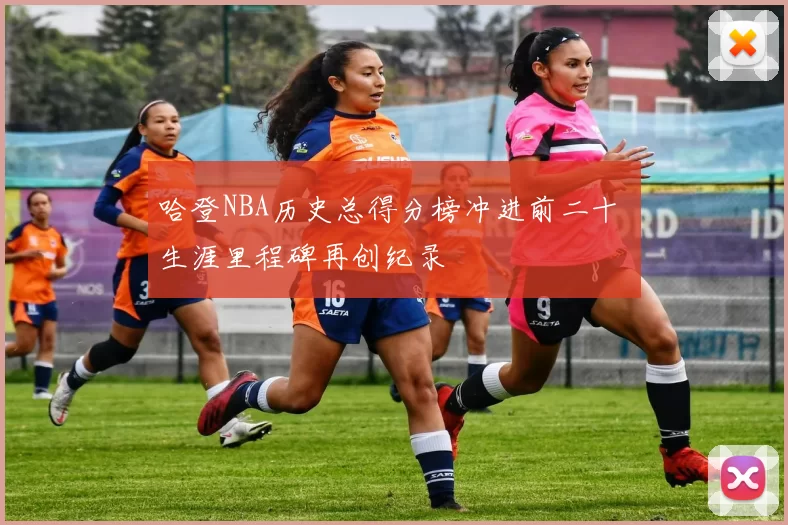 哈登NBA历史总得分榜冲进前二十 生涯里程碑再创纪录