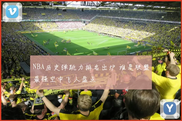 NBA历史弹跳力排名出炉 谁是联盟最强空中飞人盘点