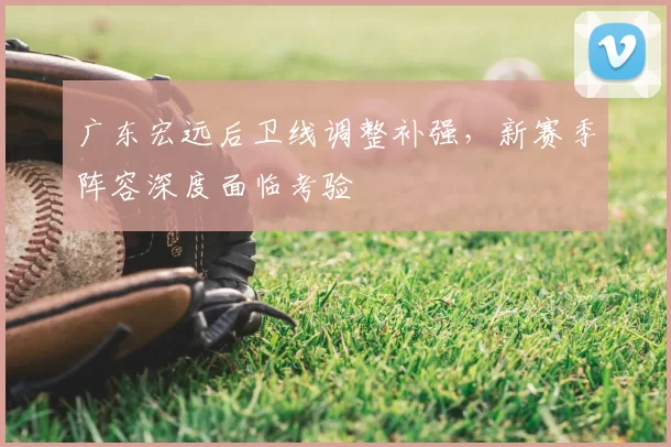 广东宏远后卫线调整补强，新赛季阵容深度面临考验