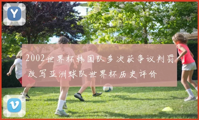 2002世界杯韩国队多次获争议判罚 改写亚洲球队世界杯历史评价