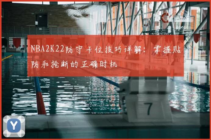 NBA2K22防守卡位技巧详解：掌握贴防和抢断的正确时机