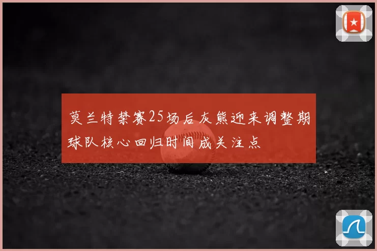 莫兰特禁赛25场后灰熊迎来调整期球队核心回归时间成关注点