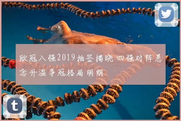 欧冠八强2019抽签揭晓 四强对阵悬念升温争冠格局明朗