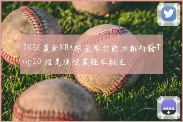 2026最新NBA球星单打能力排行榜Top20 谁是现役最强单挑王