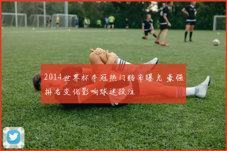 2014世界杯夺冠热门赔率曝光 豪强排名变化影响球迷投注
