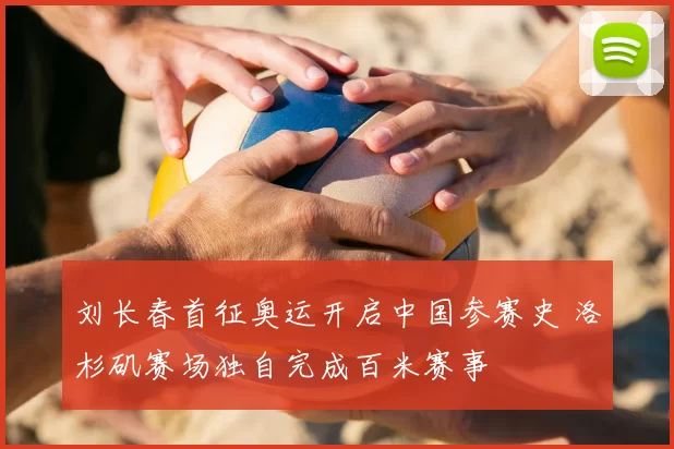 刘长春首征奥运开启中国参赛史 洛杉矶赛场独自完成百米赛事