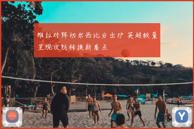 维拉对阵切尔西比分出炉 英超较量呈现攻防转换新看点