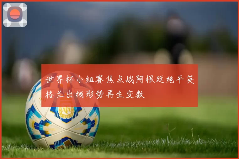 世界杯小组赛焦点战阿根廷绝平英格兰出线形势再生变数