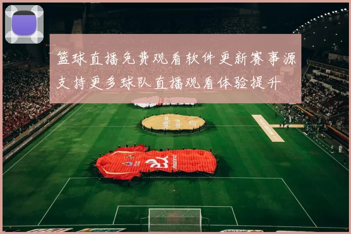 篮球直播免费观看软件更新赛事源支持更多球队直播观看体验提升