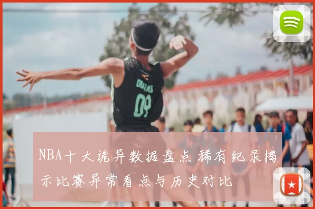 NBA十大诡异数据盘点 稀有纪录揭示比赛异常看点与历史对比