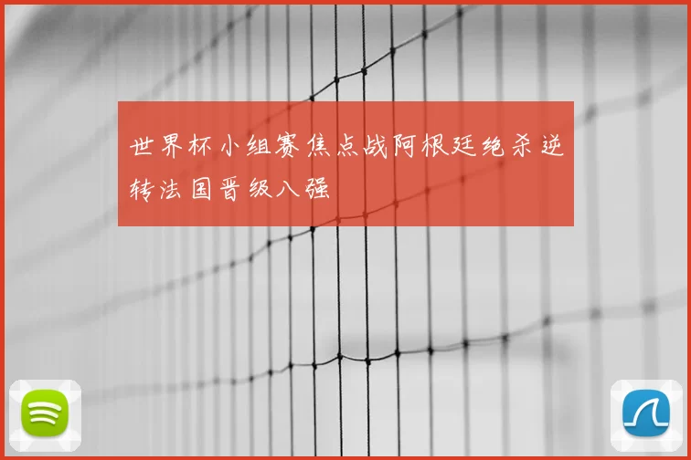 世界杯小组赛焦点战阿根廷绝杀逆转法国晋级八强