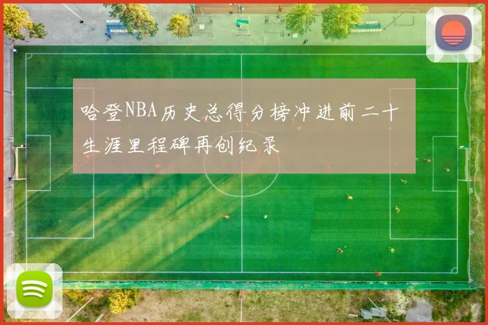 哈登NBA历史总得分榜冲进前二十 生涯里程碑再创纪录