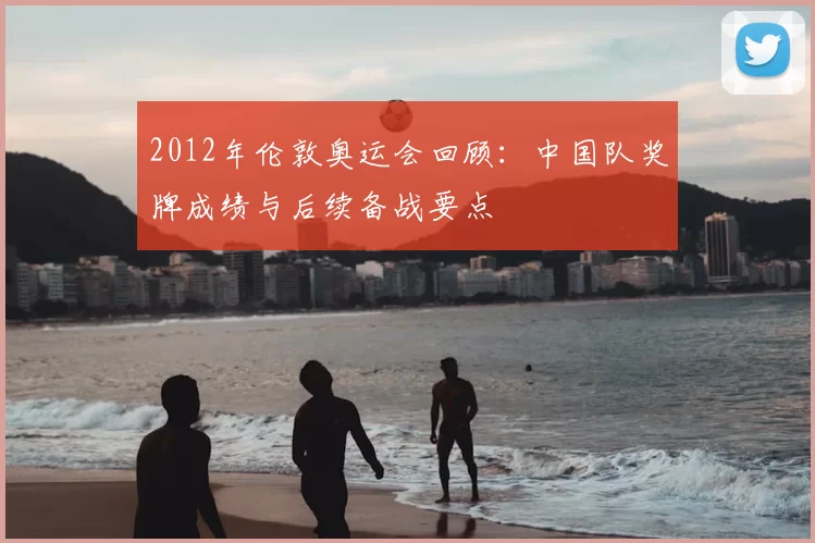 2012年伦敦奥运会回顾：中国队奖牌成绩与后续备战要点