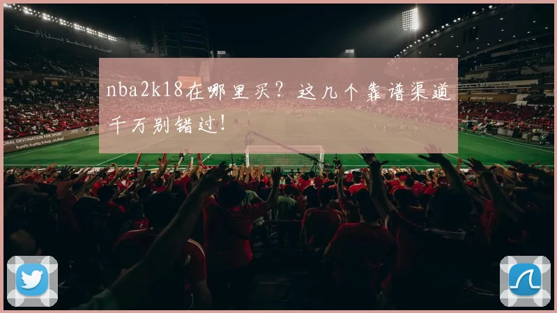 nba2k18在哪里买？这几个靠谱渠道千万别错过！