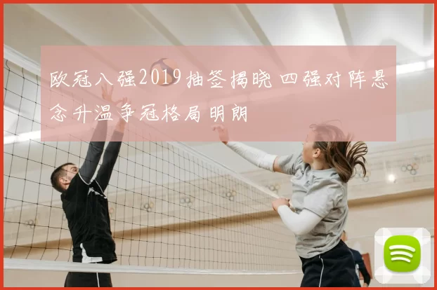 欧冠八强2019抽签揭晓 四强对阵悬念升温争冠格局明朗