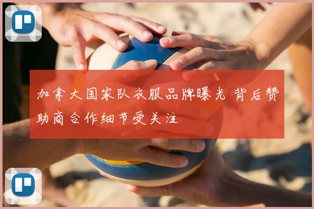 加拿大国家队衣服品牌曝光 背后赞助商合作细节受关注
