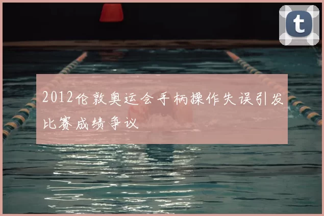 2012伦敦奥运会手柄操作失误引发比赛成绩争议