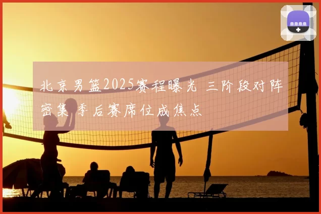 北京男篮2025赛程曝光 三阶段对阵密集 季后赛席位成焦点