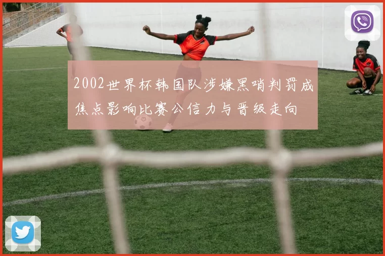 2002世界杯韩国队涉嫌黑哨判罚成焦点影响比赛公信力与晋级走向