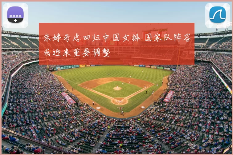 朱婷考虑回归中国女排 国家队阵容或迎来重要调整