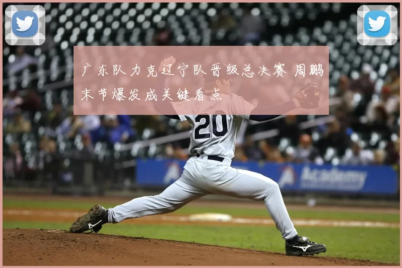 广东队力克辽宁队晋级总决赛 周鹏末节爆发成关键看点