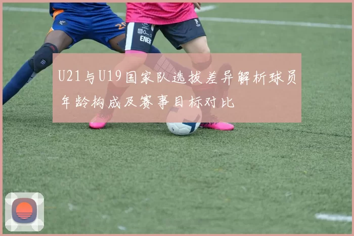 U21与U19国家队选拔差异解析球员年龄构成及赛事目标对比