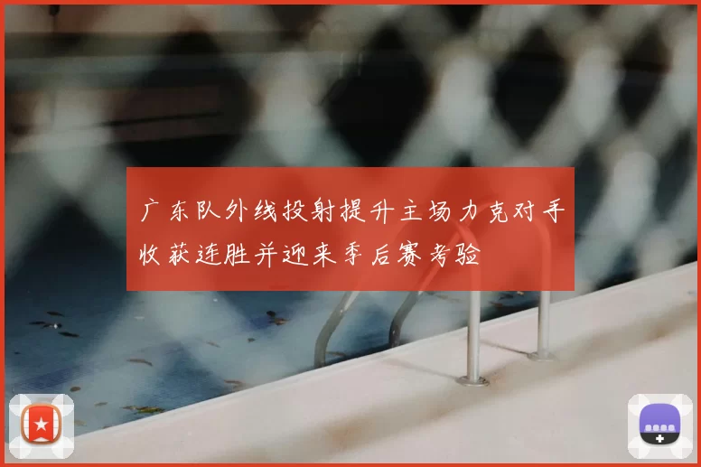 广东队外线投射提升主场力克对手收获连胜并迎来季后赛考验