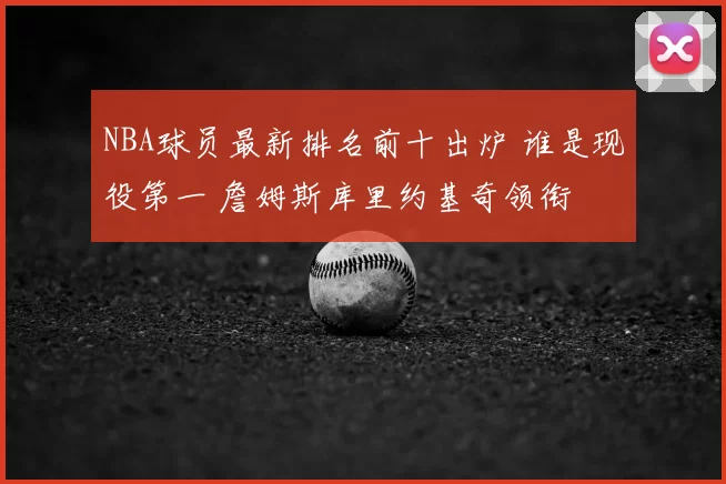 NBA球员最新排名前十出炉 谁是现役第一 詹姆斯库里约基奇领衔