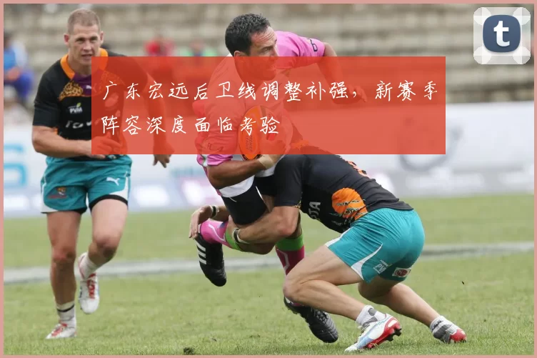 广东宏远后卫线调整补强，新赛季阵容深度面临考验