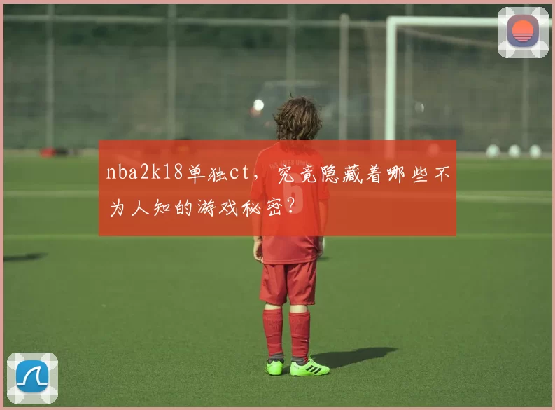 nba2k18单独ct，究竟隐藏着哪些不为人知的游戏秘密？