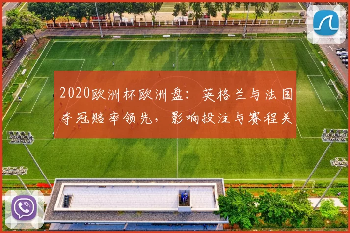 2020欧洲杯欧洲盘:英格兰与法国夺冠赔率领先,影响投注与赛程关注
