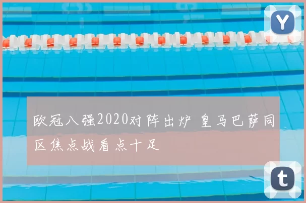 欧冠八强2020对阵出炉 皇马巴萨同区焦点战看点十足