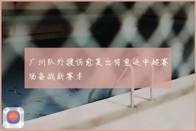 广州队外援伤愈复出将重返中超赛场备战新赛季