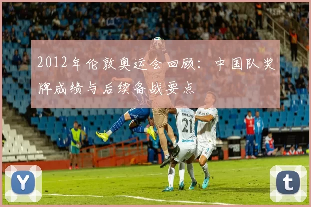 2012年伦敦奥运会回顾：中国队奖牌成绩与后续备战要点