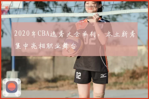 2020年CBA选秀大会举行，本土新秀集中亮相职业舞台