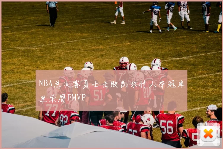 NBA总决赛勇士击败凯尔特人夺冠库里荣膺FMVP