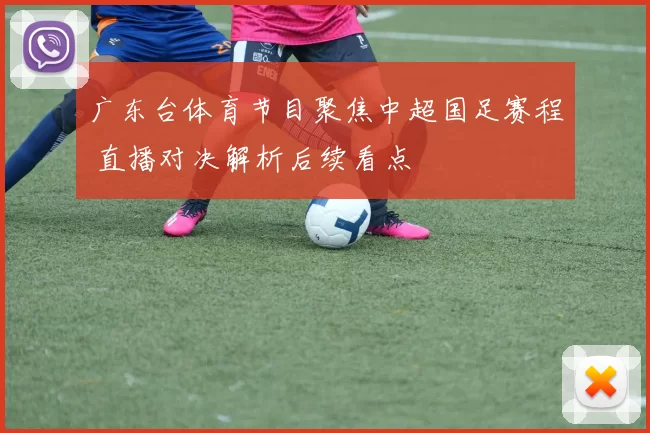 广东台体育节目聚焦中超国足赛程 直播对决解析后续看点