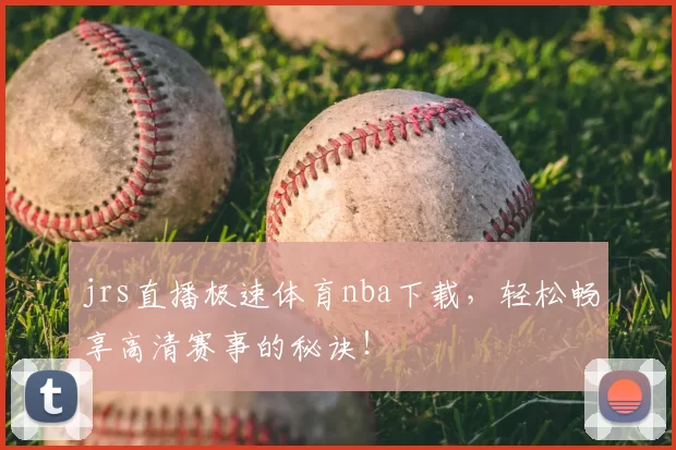 jrs直播极速体育nba下载，轻松畅享高清赛事的秘诀！