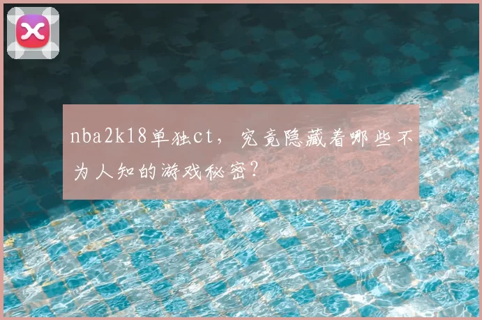 nba2k18单独ct，究竟隐藏着哪些不为人知的游戏秘密？