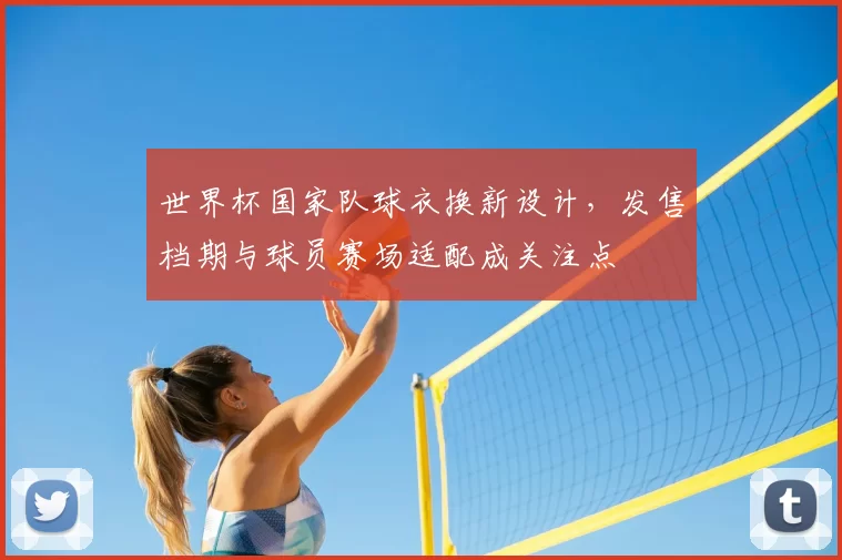 世界杯国家队球衣换新设计，发售档期与球员赛场适配成关注点