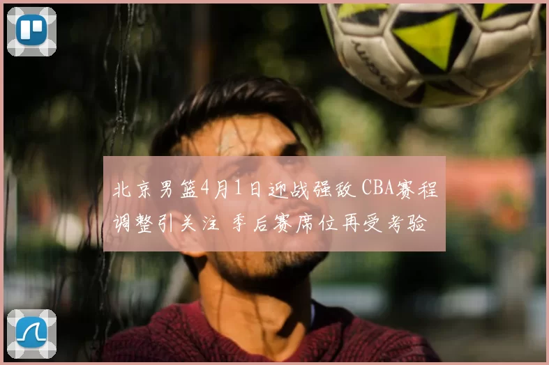 北京男篮4月1日迎战强敌 CBA赛程调整引关注 季后赛席位再受考验
