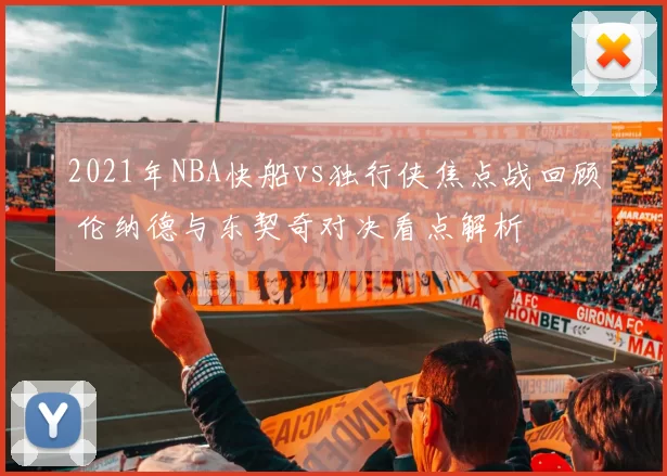 2021年NBA快船vs独行侠焦点战回顾 伦纳德与东契奇对决看点解析